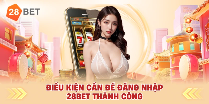 Điều Kiện Cần Để Đăng Nhập 28bet Thành Công