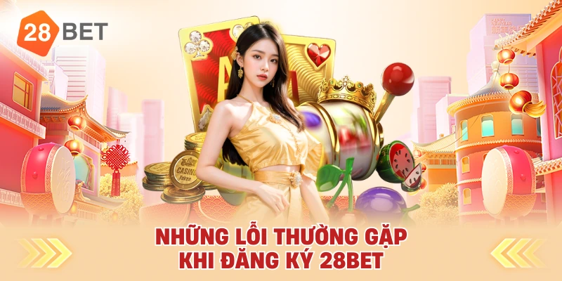 Những Lỗi Thường Gặp Khi Đăng Ký 28bet
